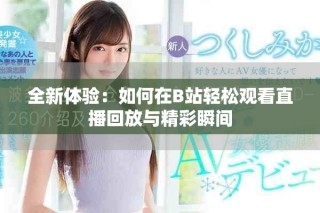 全新體驗(yàn)：如何在B站輕松觀看直播回放與精彩瞬間