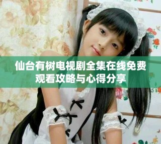仙臺有樹電視劇全集在線免費觀看攻略與心得分享