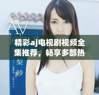 精彩aj電視劇視頻全集推薦，暢享多部熱播劇集回顧