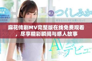 麻花傳劇MV完整版在線免費觀看，盡享精彩瞬間與感人故事