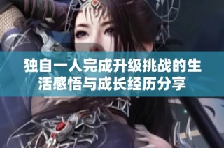 獨(dú)自一人完成升級(jí)挑戰(zhàn)的生活感悟與成長(zhǎng)經(jīng)歷分享