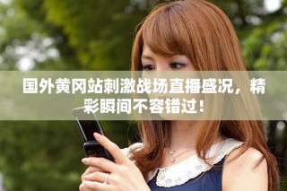 國(guó)外黃岡站刺激戰(zhàn)場(chǎng)直播盛況，精彩瞬間不容錯(cuò)過(guò)！