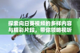 探索向日葵視頻的多樣內(nèi)容與精彩片段，帶你領(lǐng)略視聽盛宴