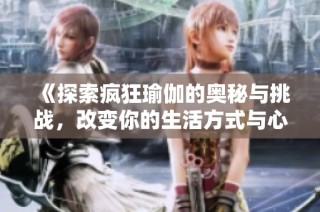 《探索瘋狂瑜伽的奧秘與挑戰(zhàn)，改變你的生活方式與心靈狀態(tài)》