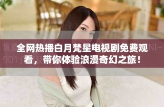 全網(wǎng)熱播白月梵星電視劇免費(fèi)觀看，帶你體驗(yàn)浪漫奇幻之旅！