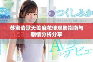 蘇蜜清歌天美麻花傳觀影指南與劇情分析分享