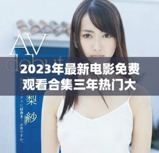 2023年最新電影免費(fèi)觀看合集三年熱門大片一網(wǎng)打盡