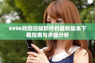 6996找回舊版軟件的最新版本下載指南與步驟分析