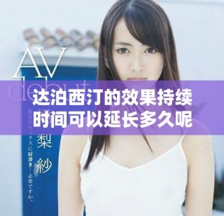 達(dá)泊西汀的效果持續(xù)時(shí)間可以延長(zhǎng)多久呢