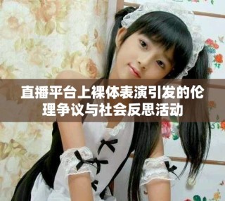 直播平臺(tái)上裸體表演引發(fā)的倫理爭(zhēng)議與社會(huì)反思活動(dòng)