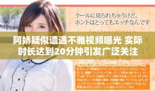 阿嬌疑似遭遇不雅視頻曝光 實(shí)際時(shí)長(zhǎng)達(dá)到20分鐘引發(fā)廣泛關(guān)注