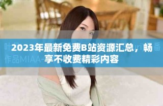 2023年最新免費(fèi)B站資源匯總，暢享不收費(fèi)精彩內(nèi)容