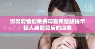 男男愛情劇免費觀看完整版揭示驚人結局背后的深意