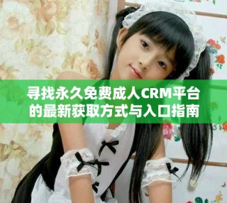尋找永久免費(fèi)成人CRM平臺(tái)的最新獲取方式與入口指南