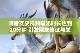 阿嬌實戰(zhàn)視頻曝光時長達(dá)到20分鐘 引發(fā)網(wǎng)友熱議與關(guān)注