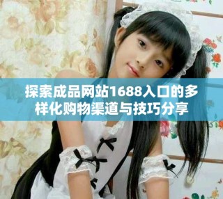 探索成品網(wǎng)站1688入口的多樣化購物渠道與技巧分享