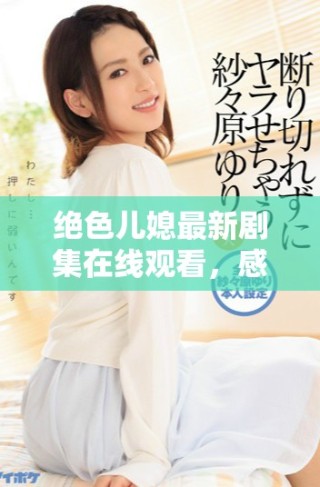 絕色兒媳最新劇集在線觀看，感受家庭與情感的交織之美