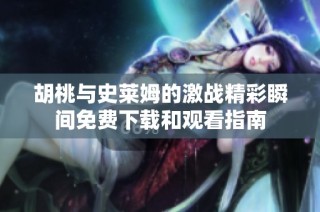 胡桃與史萊姆的激戰(zhàn)精彩瞬間免費下載和觀看指南