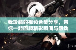 我珍藏的視頻合集分享，帶你一起回顧精彩瞬間與感動(dòng)時(shí)刻