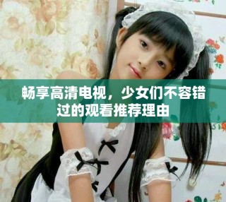 暢享高清電視，少女們不容錯(cuò)過(guò)的觀看推薦理由