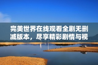 完美世界在線觀看全劇無刪減版本，盡享精彩劇情與視覺盛宴