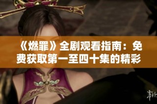 《燃罪》全劇觀看指南：免費(fèi)獲取第一至四十集的精彩內(nèi)容