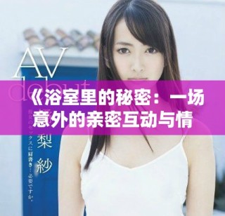 《浴室里的秘密：一場(chǎng)意外的親密互動(dòng)與情感交織》