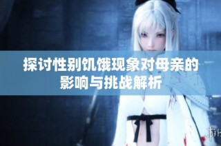探討性別饑餓現(xiàn)象對母親的影響與挑戰(zhàn)解析