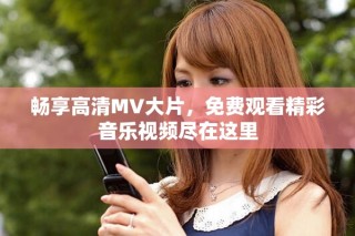 暢享高清MV大片，免費(fèi)觀看精彩音樂視頻盡在這里