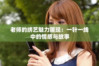 老師的繡藝魅力展現(xiàn)：一針一線中的情感與故事