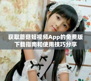 獲取蘑菇短視頻App的免費(fèi)版下載指南和使用技巧分享