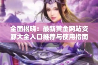全面揭曉：最新黃金網(wǎng)站資源大全入口推薦與使用指南