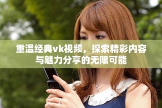 重溫經(jīng)典vk視頻，探索精彩內(nèi)容與魅力分享的無限可能