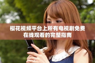 櫻花視頻平臺上所有電視劇免費在線觀看的完整指南
