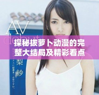 探秘拔蘿卜動(dòng)漫的完整大結(jié)局及精彩看點(diǎn)分析