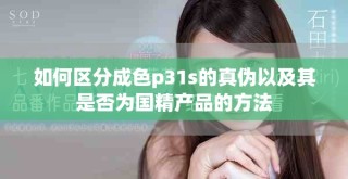 如何區(qū)分成色p31s的真?zhèn)我约捌涫欠駷閲a(chǎn)品的方法