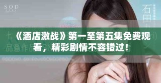 《酒店激戰(zhàn)》第一至第五集免費觀看，精彩劇情不容錯過！