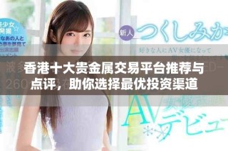 香港十大貴金屬交易平臺推薦與點評，助你選擇最優(yōu)投資渠道