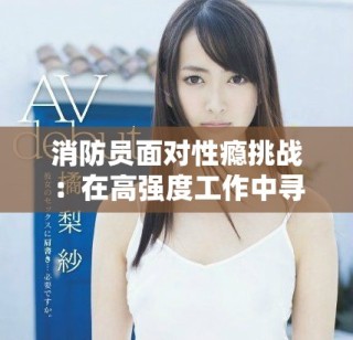 消防員面對性癮挑戰(zhàn)：在高強(qiáng)度工作中尋求情感的平衡與救贖