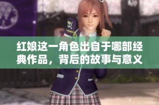 紅娘這一角色出自于哪部經(jīng)典作品，背后的故事與意義探討