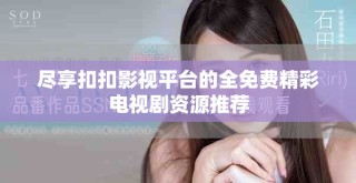 盡享扣扣影視平臺的全免費精彩電視劇資源推薦