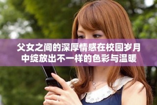 父女之間的深厚情感在校園歲月中綻放出不一樣的色彩與溫暖