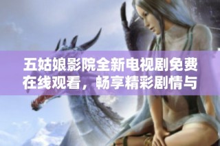 五姑娘影院全新電視劇免費在線觀看，暢享精彩劇情與感人故事