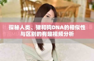 探秘人類、豬和狗DNA的相似性與區(qū)別的有趣視頻分析