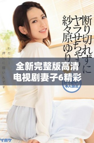 全新完整版高清電視劇妻子6精彩劇情盡享無廣告觀看體驗