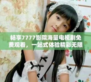 暢享7777影院海量電視劇免費觀看，一站式體驗精彩無限