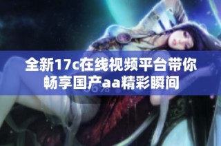 全新17c在線視頻平臺帶你暢享國產(chǎn)aa精彩瞬間