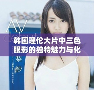 韓國理倫大片中三色眼影的獨(dú)特魅力與化妝技巧解析
