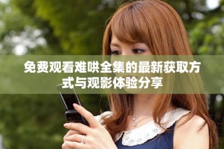免費觀看難哄全集的最新獲取方式與觀影體驗分享
