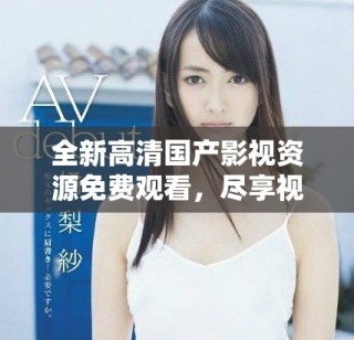 全新高清國產(chǎn)影視資源免費(fèi)觀看，盡享視聽盛宴不容錯(cuò)過